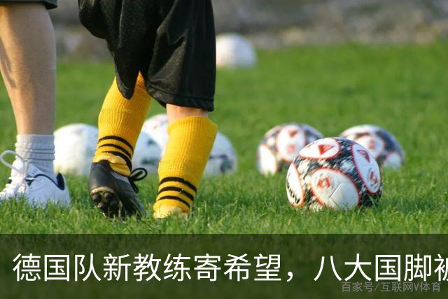 德国队新教练寄希望，八大国脚被无情抛弃！
